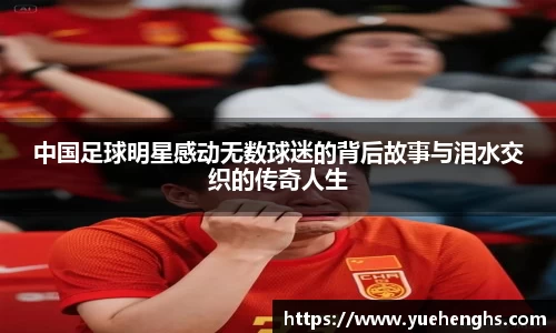 中国足球明星感动无数球迷的背后故事与泪水交织的传奇人生