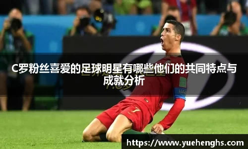 C罗粉丝喜爱的足球明星有哪些他们的共同特点与成就分析